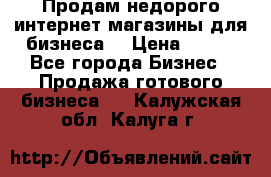 Продам недорого интернет-магазины для бизнеса  › Цена ­ 990 - Все города Бизнес » Продажа готового бизнеса   . Калужская обл.,Калуга г.